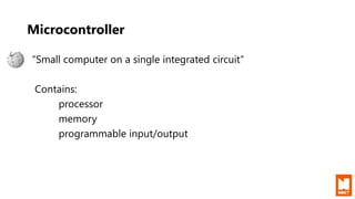 Microcontroller
“Small computer on a single integrated circuit”
Contains:
processor
memory
programmable input/output
 