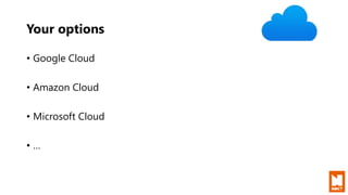 Your options
• Google Cloud
• Amazon Cloud
• Microsoft Cloud
• …
 