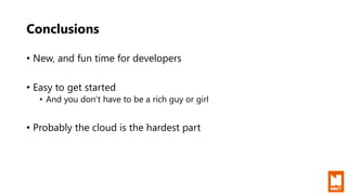 Conclusions
• New, and fun time for developers
• Easy to get started
• And you don’t have to be a rich guy or girl
• Probably the cloud is the hardest part
 