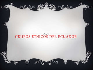 GRUPOS ÉTNICOS DEL ECUADOR
 