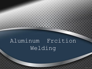 Aluminum Frcition
Welding
 