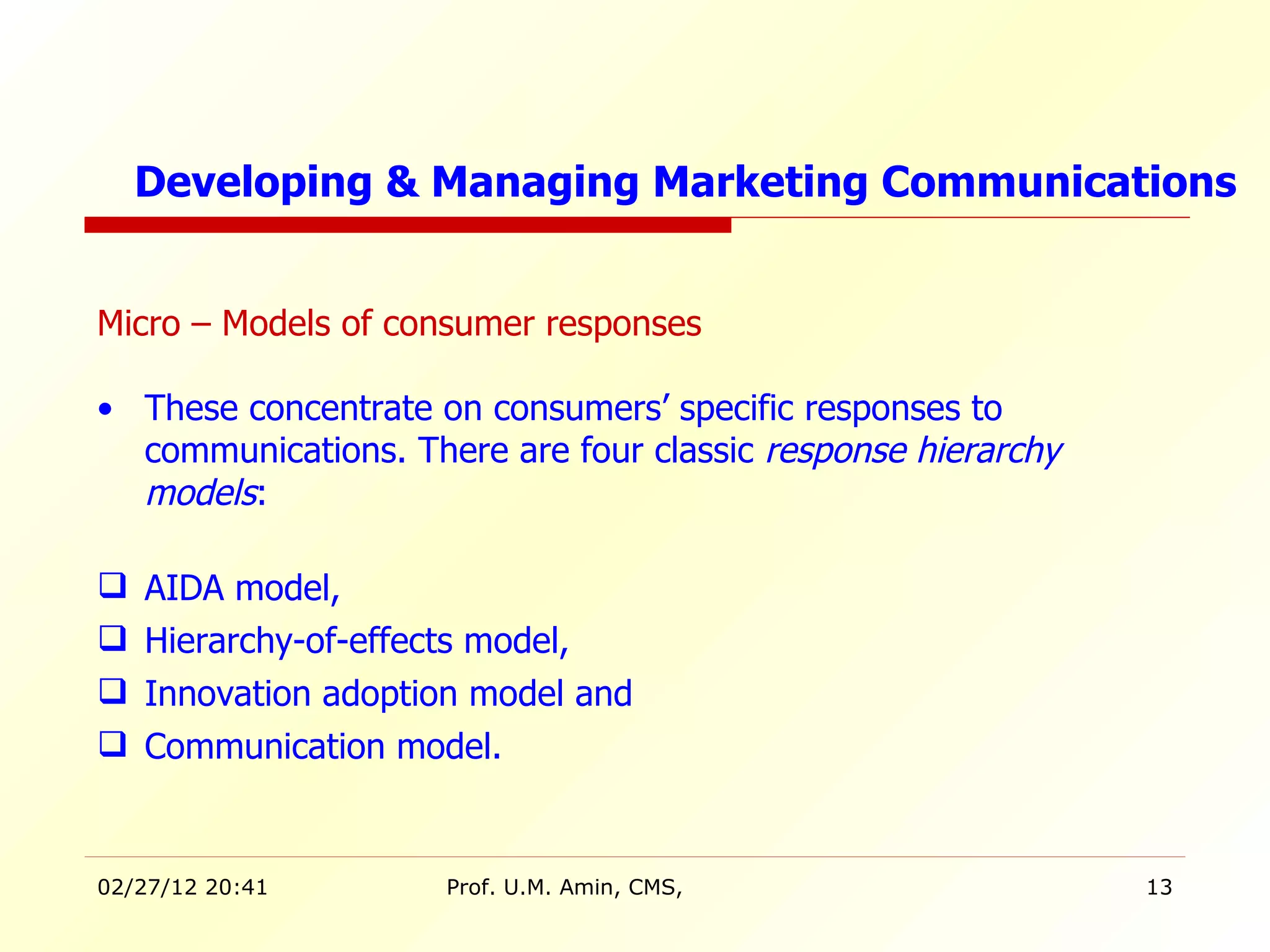 Micro – Models of consumer responses These concentrate on consumers’ specific responses to communications. There are four classic  response hierarchy   models : AIDA model,  Hierarchy-of-effects model,  Innovation adoption model and Communication model. Developing & Managing Marketing Communications 