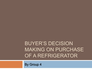 BUYER’S DECISION
MAKING ON PURCHASE
OF A REFRIGERATOR
By Group 4
 
