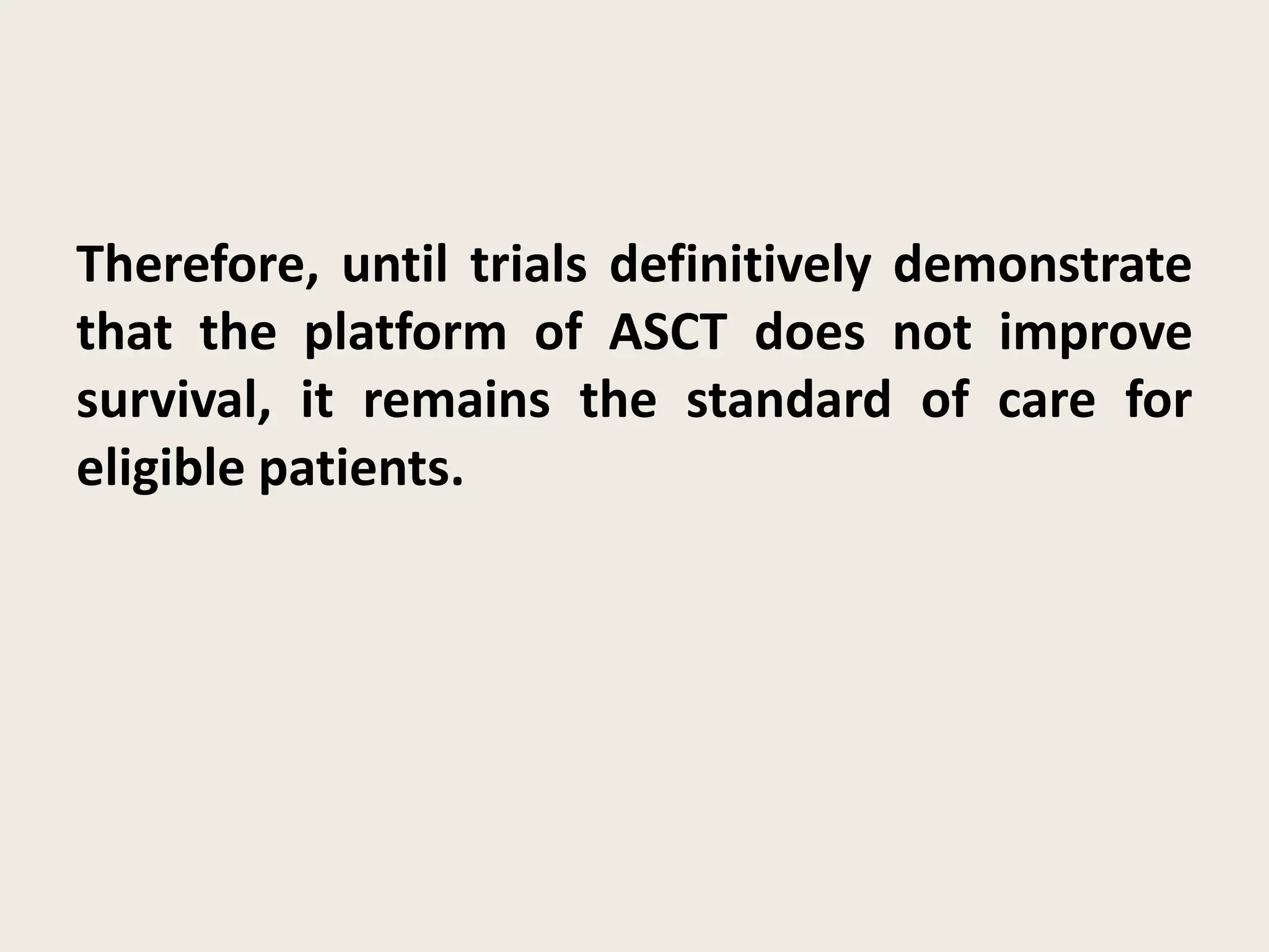 Therefore, until trials definitively demonstrate
that the platform of ASCT does not improve
survival, it remains the standard of care for
eligible patients.
 