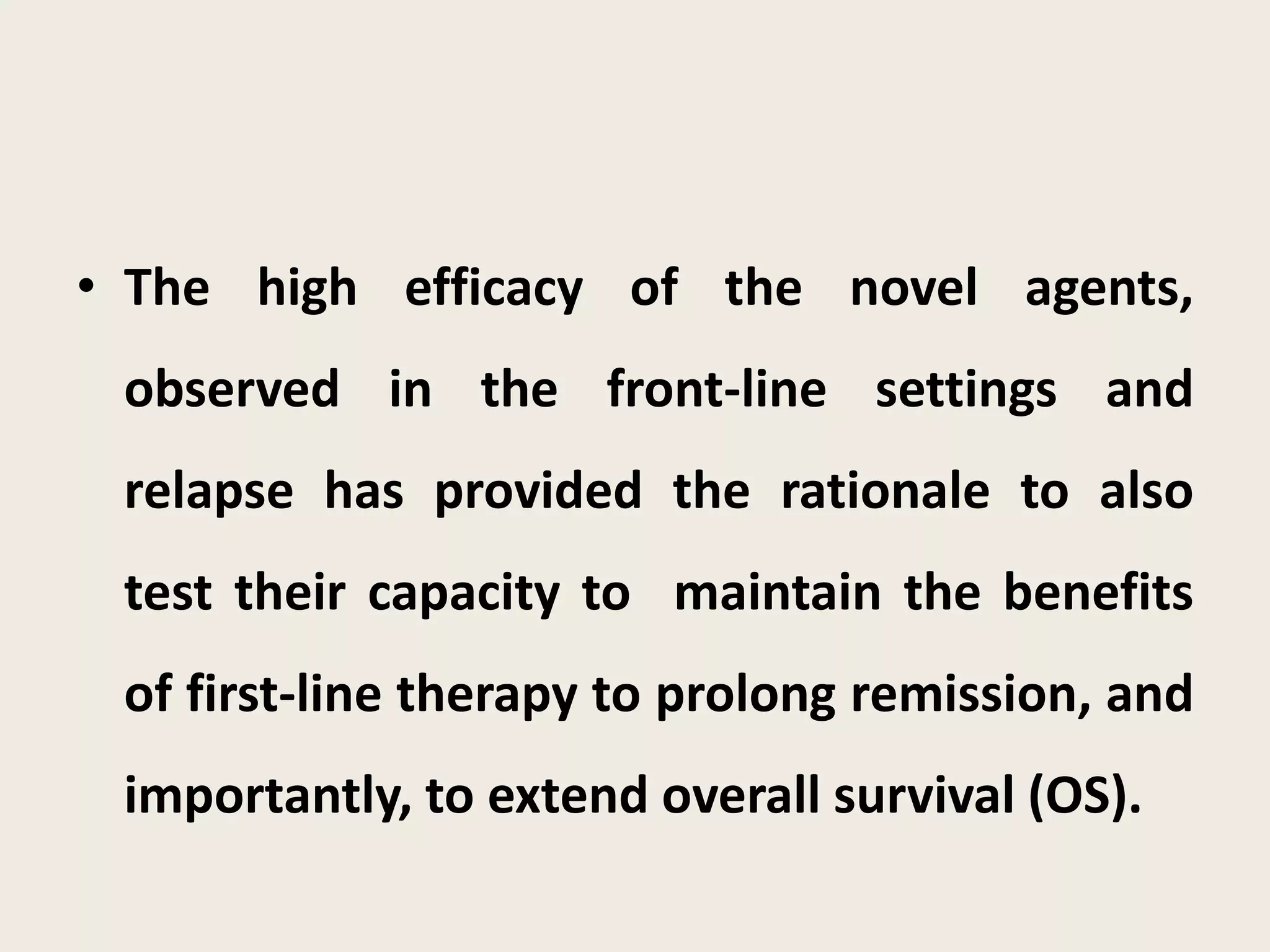 • The high efficacy of the novel agents,
observed in the front-line settings and
relapse has provided the rationale to also
test their capacity to maintain the benefits
of first-line therapy to prolong remission, and
importantly, to extend overall survival (OS).
 