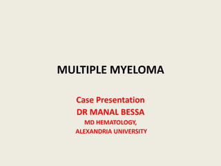 MULTIPLE MYELOMA
Case Presentation
DR MANAL BESSA
MD HEMATOLOGY,
ALEXANDRIA UNIVERSITY
 