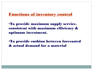 Functions of inventory control
•To provide maximum supply service,
consistent with maximum efficiency &
optimum investment.
•To provide cushion between forecasted
& actual demand for a material
 