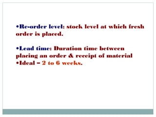 •Re-order level: stock level at which fresh
order is placed.
•Lead time: Duration time between
placing an order & receipt of material
•Ideal – 2 to 6 weeks.
 