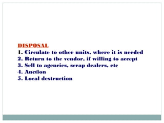 DISPOSAL
1. Circulate to other units, where it is needed
2. Return to the vendor, if willing to accept
3. Sell to agencies, scrap dealers, etc
4. Auction
5. Local destruction
 