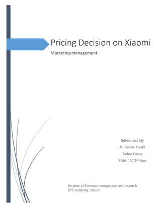 Pricing Decision on Xiaomi
Marketing management
Institute of business management and research,
IPS Academy, Indore
Submitted By
Jai Kumar Pandit
Rohan Gupta
MBA “A” 2nd Sem
 