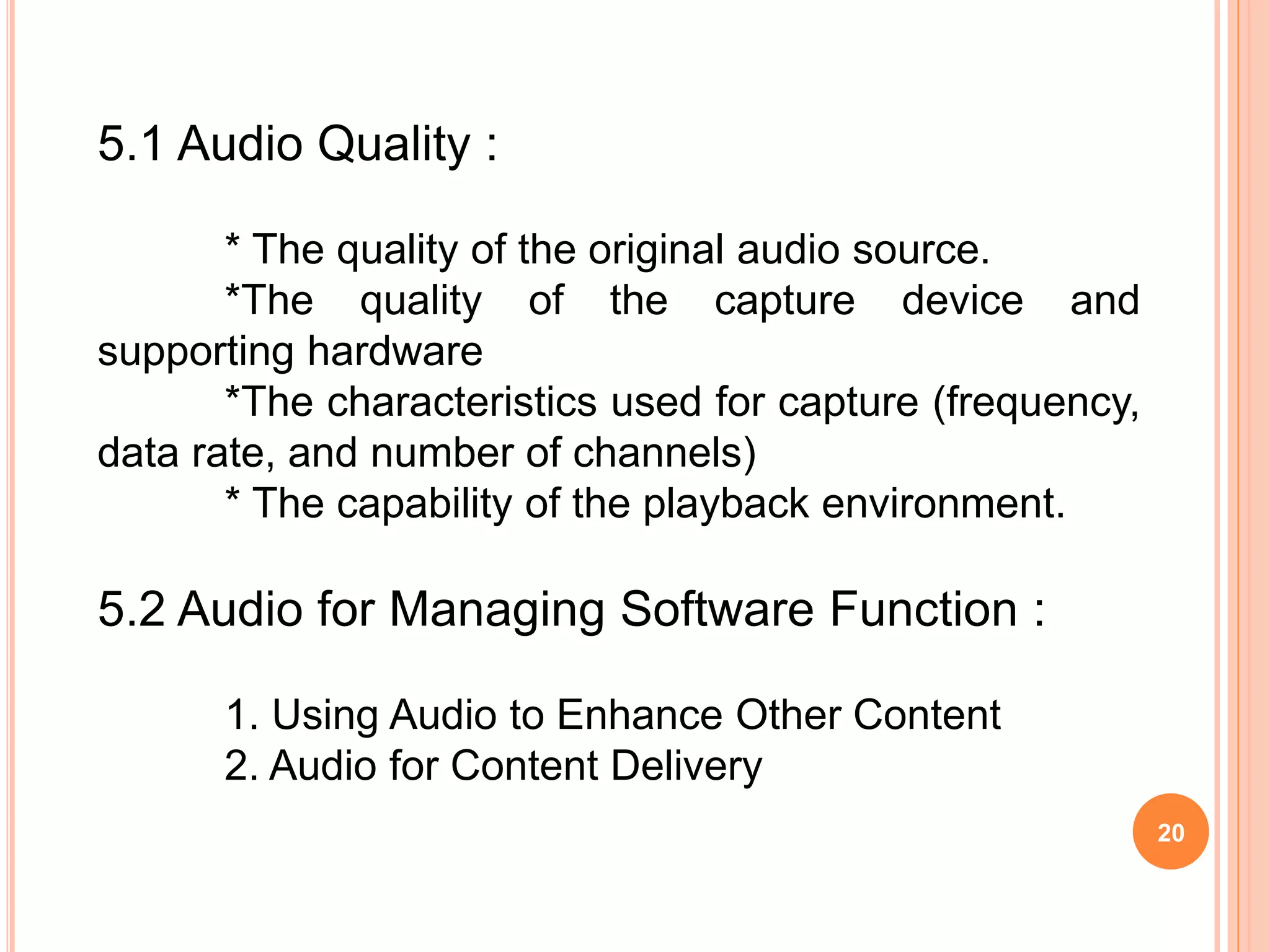 20
5.1 Audio Quality :
* The quality of the original audio source.
*The quality of the capture device and
supporting hardware
*The characteristics used for capture (frequency,
data rate, and number of channels)
* The capability of the playback environment.
5.2 Audio for Managing Software Function :
1. Using Audio to Enhance Other Content
2. Audio for Content Delivery
 