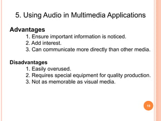 19
5. Using Audio in Multimedia Applications
Advantages
1. Ensure important information is noticed.
2. Add interest.
3. Can communicate more directly than other media.
Disadvantages
1. Easily overused.
2. Requires special equipment for quality production.
3. Not as memorable as visual media.
 