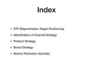 Index
• STP (Segmentation-Target-Positioning)

• Identiﬁcation of Channel Strategy

• Product Strategy

• Brand Strategy

• Branch Promotion Activities
 