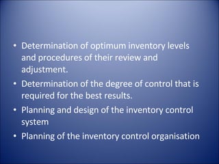 Determination of optimum inventory levels and procedures of their review and adjustment. Determination of the degree of control that is required for the best results. Planning and design of the inventory control system Planning of the inventory control organisation 