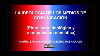 LA IDEOLOGÍA DE LOS MEDIOS DE
COMUNICACIÓN
(Pluralismo ideológico y
manipulación mediática)
MIGUEL SALINAS ROMO/ÁNGEL ENCINAS CARAZO
 