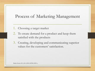 Process of Marketing Management
1. Choosing a target market
2. To create demand for a product and keep them
satisfied with the products
3. Creating, developing and communicating superior
values for the customers’ satisfaction.
Madan Kumar M.A.,M.A.,B.Ed.,M.Phil.,M.B.A.,
 