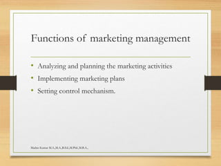 Functions of marketing management
• Analyzing and planning the marketing activities
• Implementing marketing plans
• Setting control mechanism.
Madan Kumar M.A.,M.A.,B.Ed.,M.Phil.,M.B.A.,
 