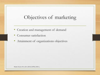 Objectives of marketing
• Creation and management of demand
• Consumer satisfaction
• Attainment of organizations objectives
Madan Kumar M.A.,M.A.,B.Ed.,M.Phil.,M.B.A.,
 