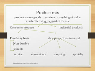 Product mix
product means goods or services or anything of value
which offered to the market for saleProducts
Consumer products industrial products
Durability basis shopping efforts involved
Non durable
durable
service convenience shopping specialty
Madan Kumar M.A.,M.A.,B.Ed.,M.Phil.,M.B.A.,
 