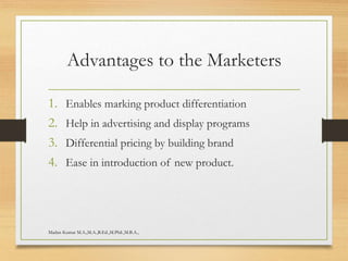 Advantages to the Marketers
1. Enables marking product differentiation
2. Help in advertising and display programs
3. Differential pricing by building brand
4. Ease in introduction of new product.
Madan Kumar M.A.,M.A.,B.Ed.,M.Phil.,M.B.A.,
 