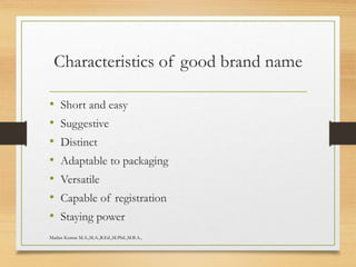 Characteristics of good brand name
• Short and easy
• Suggestive
• Distinct
• Adaptable to packaging
• Versatile
• Capable of registration
• Staying power
Madan Kumar M.A.,M.A.,B.Ed.,M.Phil.,M.B.A.,
 