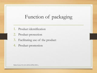 Function of packaging
1. Product identification
2. Product protection
3. Facilitating use of the product
4. Product promotion
Madan Kumar M.A.,M.A.,B.Ed.,M.Phil.,M.B.A.,
 