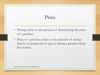 Price
• Pricing refers to the process of determining the price
of a product
• Price of a product refers to the amount of money
that he customer has to pay to obtain a product from
the market.
Madan Kumar M.A.,M.A.,B.Ed.,M.Phil.,M.B.A.,
 