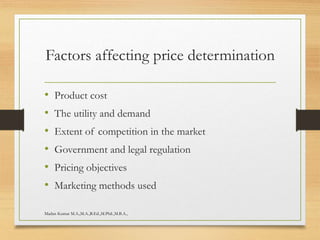 Factors affecting price determination
• Product cost
• The utility and demand
• Extent of competition in the market
• Government and legal regulation
• Pricing objectives
• Marketing methods used
Madan Kumar M.A.,M.A.,B.Ed.,M.Phil.,M.B.A.,
 