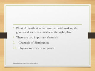 • Physical distribution is concerned with making the
goods and services available at the right place
• There are two important channels
I. Channels of distribution
II. Physical movement of goods
Madan Kumar M.A.,M.A.,B.Ed.,M.Phil.,M.B.A.,
 