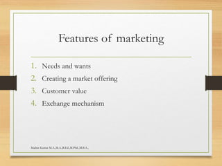 Features of marketing
1. Needs and wants
2. Creating a market offering
3. Customer value
4. Exchange mechanism
Madan Kumar M.A.,M.A.,B.Ed.,M.Phil.,M.B.A.,
 