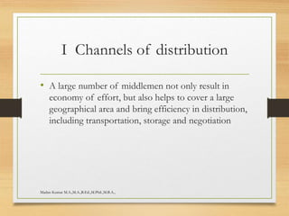 I Channels of distribution
• A large number of middlemen not only result in
economy of effort, but also helps to cover a large
geographical area and bring efficiency in distribution,
including transportation, storage and negotiation
Madan Kumar M.A.,M.A.,B.Ed.,M.Phil.,M.B.A.,
 