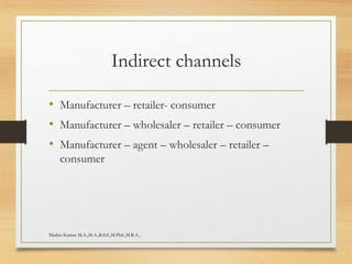 Indirect channels
• Manufacturer – retailer- consumer
• Manufacturer – wholesaler – retailer – consumer
• Manufacturer – agent – wholesaler – retailer –
consumer
Madan Kumar M.A.,M.A.,B.Ed.,M.Phil.,M.B.A.,
 