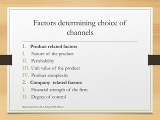 Factors determining choice of
channels
1. Product related factors
I. Nature of the product
II. Perishability
III. Unit value of the product
IV. Product complexity
2. Company related factors
I. Financial strength of the firm
II. Degree of control
Madan Kumar M.A.,M.A.,B.Ed.,M.Phil.,M.B.A.,
 