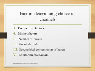 Factors determining choice of
channels
3. Competitive factors
4. Market factors
I. Number of buyers
II. Size of the order
III. Geographical concentration of buyers
V. Environmental factors
Madan Kumar M.A.,M.A.,B.Ed.,M.Phil.,M.B.A.,
 