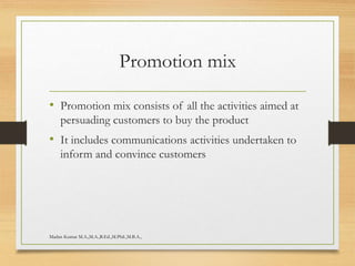 Promotion mix
• Promotion mix consists of all the activities aimed at
persuading customers to buy the product
• It includes communications activities undertaken to
inform and convince customers
Madan Kumar M.A.,M.A.,B.Ed.,M.Phil.,M.B.A.,
 