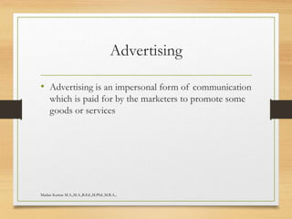 Advertising
• Advertising is an impersonal form of communication
which is paid for by the marketers to promote some
goods or services
Madan Kumar M.A.,M.A.,B.Ed.,M.Phil.,M.B.A.,
 