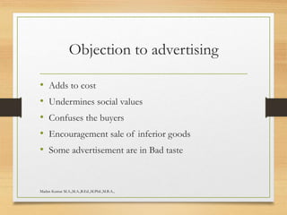Objection to advertising
• Adds to cost
• Undermines social values
• Confuses the buyers
• Encouragement sale of inferior goods
• Some advertisement are in Bad taste
Madan Kumar M.A.,M.A.,B.Ed.,M.Phil.,M.B.A.,
 