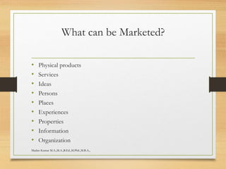 What can be Marketed?
• Physical products
• Services
• Ideas
• Persons
• Places
• Experiences
• Properties
• Information
• Organization
Madan Kumar M.A.,M.A.,B.Ed.,M.Phil.,M.B.A.,
 