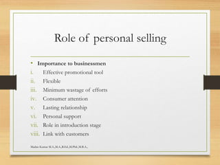 Role of personal selling
• Importance to businessmen
i. Effective promotional tool
ii. Flexible
iii. Minimum wastage of efforts
iv. Consumer attention
v. Lasting relationship
vi. Personal support
vii. Role in introduction stage
viii. Link with customers
Madan Kumar M.A.,M.A.,B.Ed.,M.Phil.,M.B.A.,
 