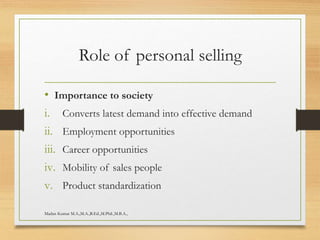 Role of personal selling
• Importance to society
i. Converts latest demand into effective demand
ii. Employment opportunities
iii. Career opportunities
iv. Mobility of sales people
v. Product standardization
Madan Kumar M.A.,M.A.,B.Ed.,M.Phil.,M.B.A.,
 