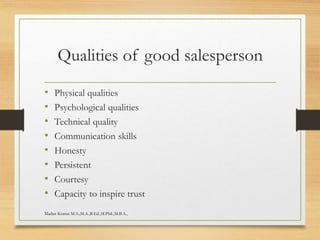 Qualities of good salesperson
• Physical qualities
• Psychological qualities
• Technical quality
• Communication skills
• Honesty
• Persistent
• Courtesy
• Capacity to inspire trust
Madan Kumar M.A.,M.A.,B.Ed.,M.Phil.,M.B.A.,
 