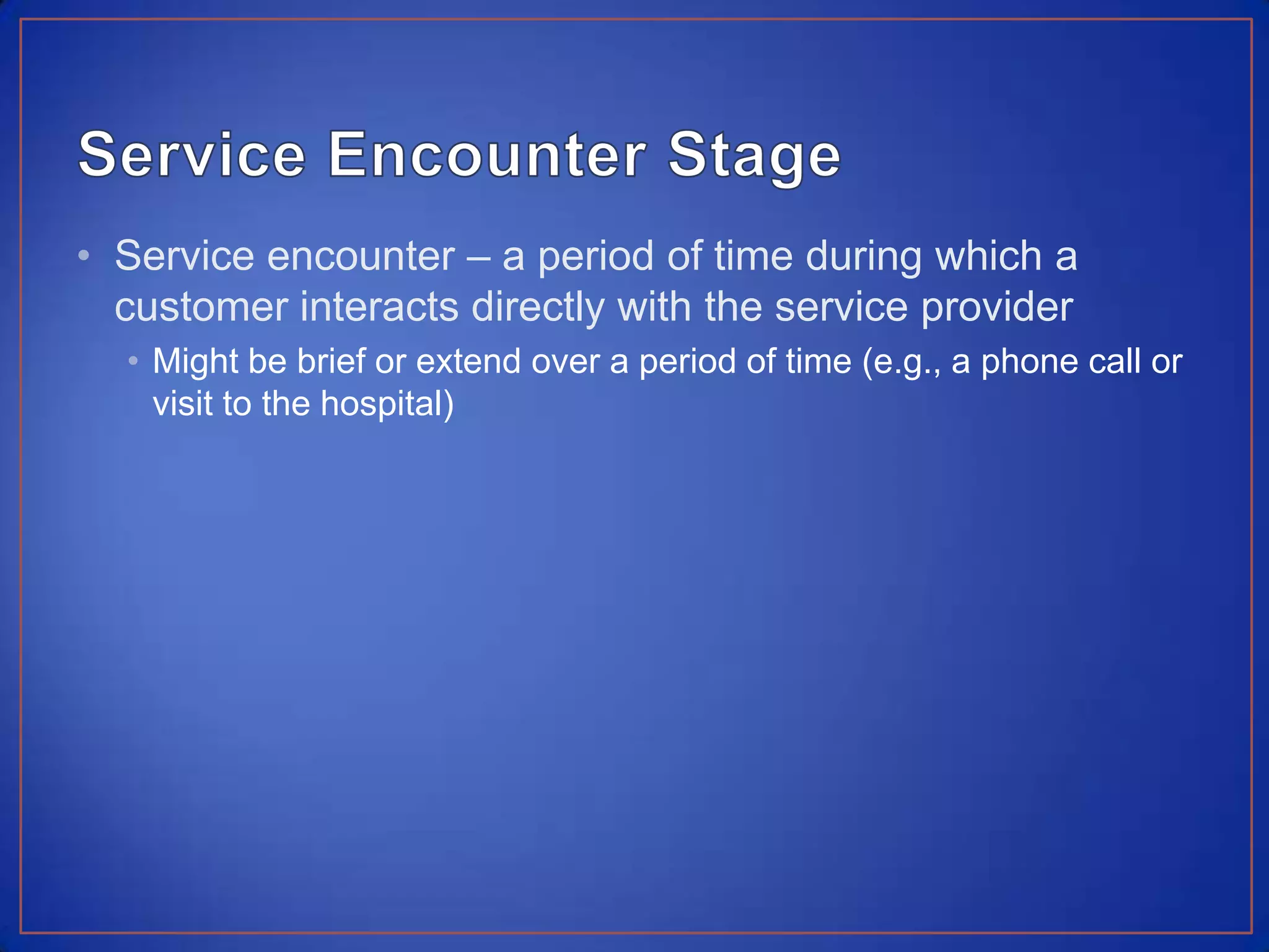 Service Encounter StageService encounter – a period of time during which a customer interacts directly with the service providerMight be brief or extend over a period of time (e.g., a phone call or visit to the hospital)