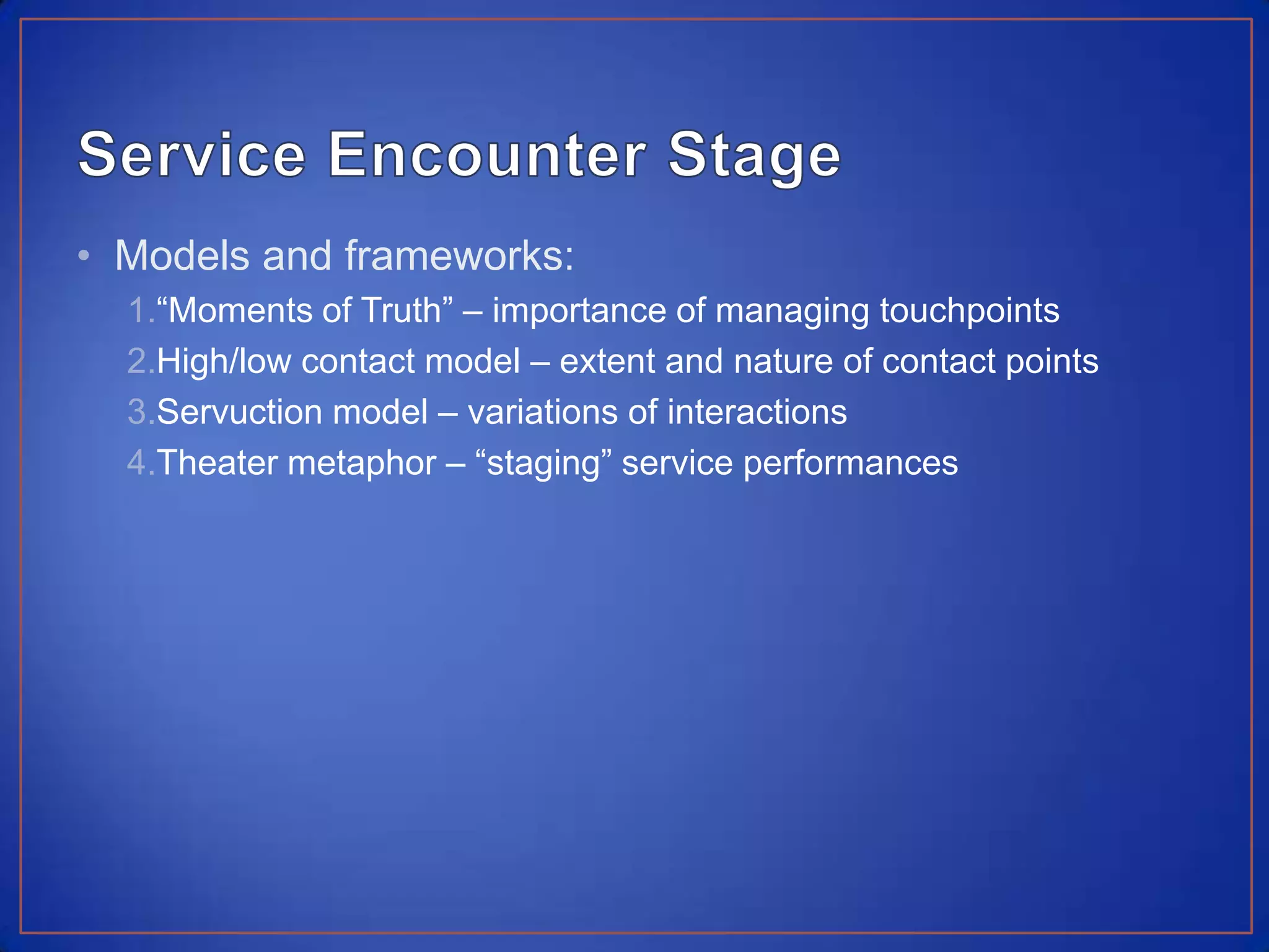Service Encounter StageModels and frameworks:“Moments of Truth” – importance of managing touchpointsHigh/low contact model – extent and nature of contact pointsServuction model – variations of interactionsTheater metaphor – “staging” service performances