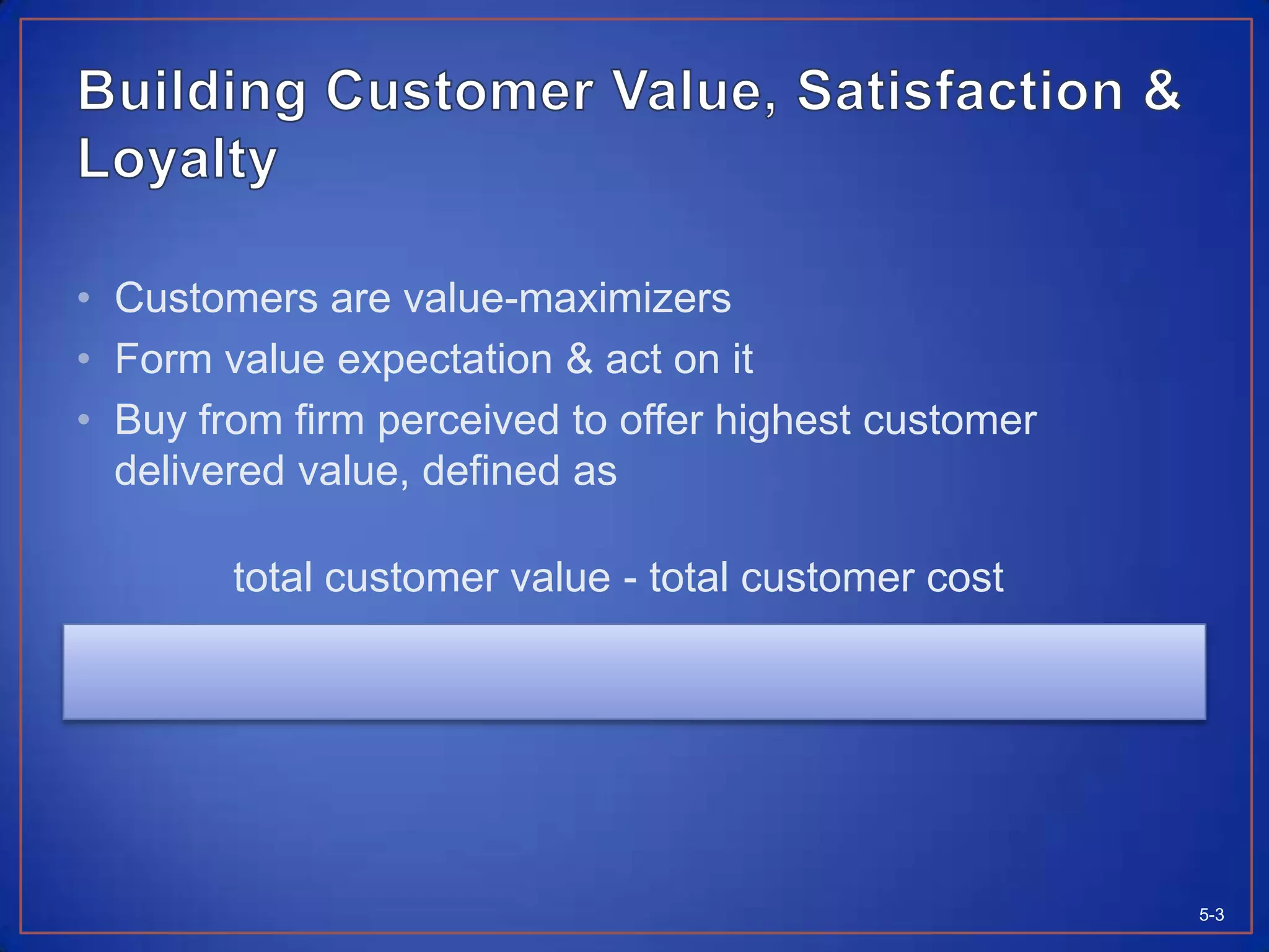 Building Customer Value, Satisfaction & LoyaltyCustomers are value-maximizersForm value expectation & act on it Buy from firm perceived to offer highest customer delivered value, defined astotal customer value - total customer cost5-3