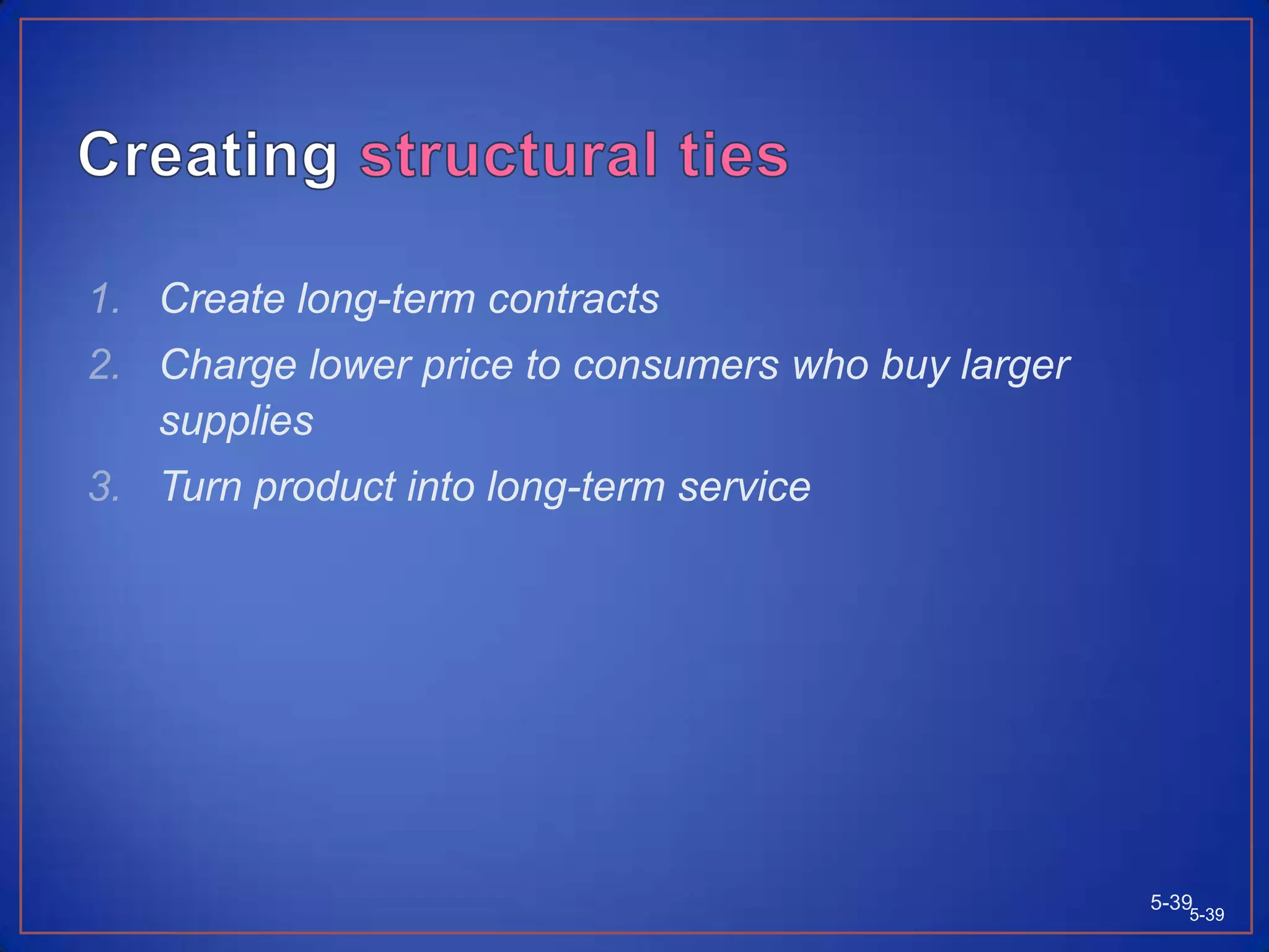 Creating Institutional TiesProviding software, special computer links or hardware to customers to help them manage key functions adds to retaining customers. Example Nestlé in AsiaSupport retailersHelp in inventory management5-385-38