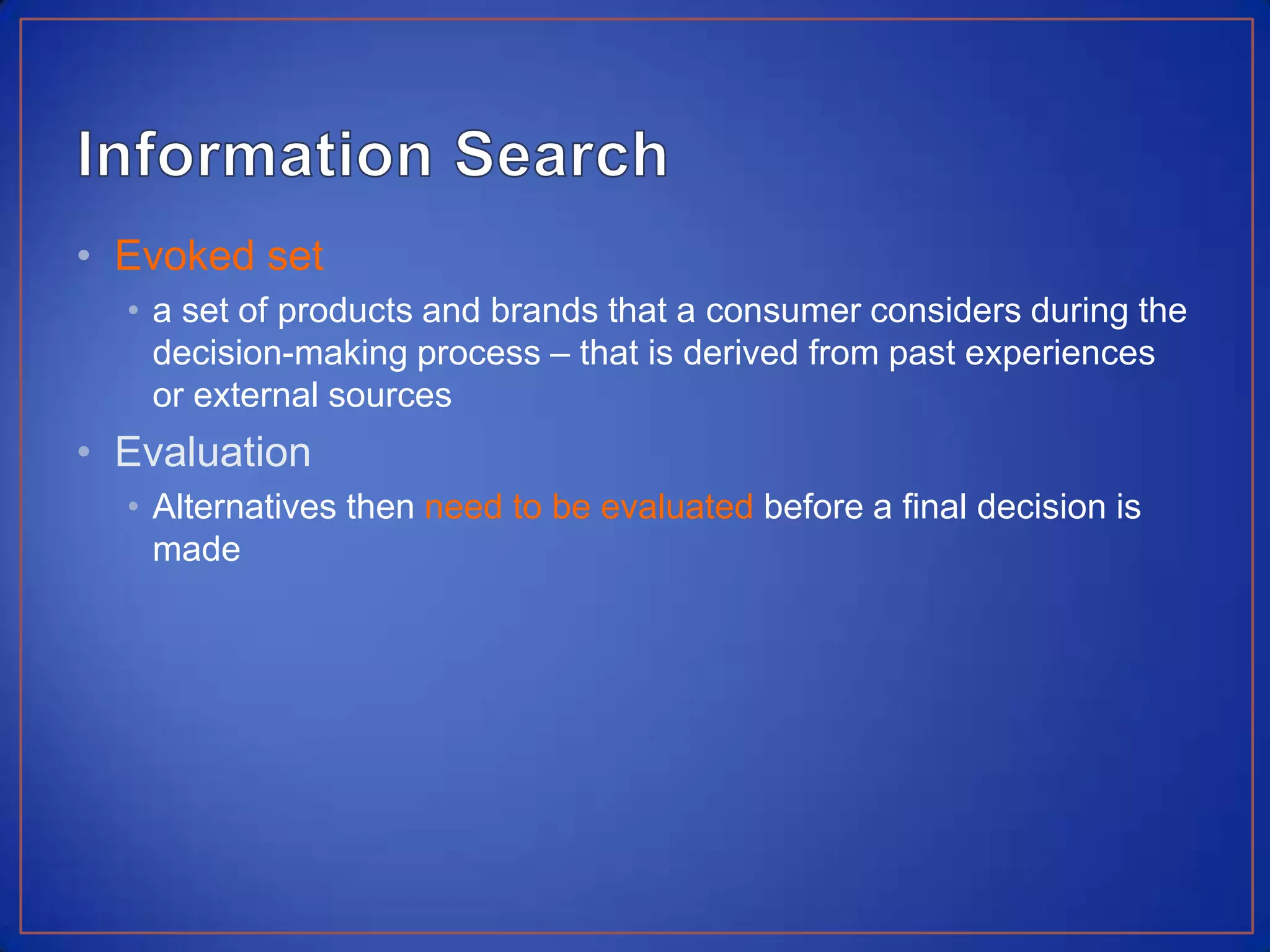 Information SearchEvoked set a set of products and brands that a consumer considers during the decision-making process – that is derived from past experiences or external sourcesEvaluationAlternatives then need to be evaluated before a final decision is made