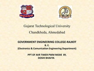 Gujarat Technological University
Chandkheda,Ahmedabad
GOVERNMENT ENGINEERING COLLEGE-RAJKOT
B. E.
(Electronics & Comunication Engineering Department)
PPT OF AVR TIMER PWM MODE BY,
DOSHI BHAVYA
 
