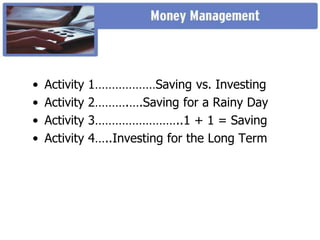 • Activity 1………………Saving vs. Investing
• Activity 2……….….Saving for a Rainy Day
• Activity 3……………………..1 + 1 = Saving
• Activity 4…..Investing for the Long Term
 