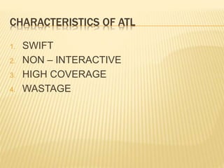 CHARACTERISTICS OF ATL
1. SWIFT
2. NON – INTERACTIVE
3. HIGH COVERAGE
4. WASTAGE
 
