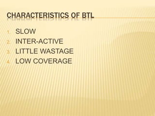 CHARACTERISTICS OF BTL
1. SLOW
2. INTER-ACTIVE
3. LITTLE WASTAGE
4. LOW COVERAGE
 